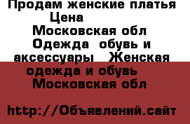 Продам женские платья  › Цена ­ 300-1500 - Московская обл. Одежда, обувь и аксессуары » Женская одежда и обувь   . Московская обл.